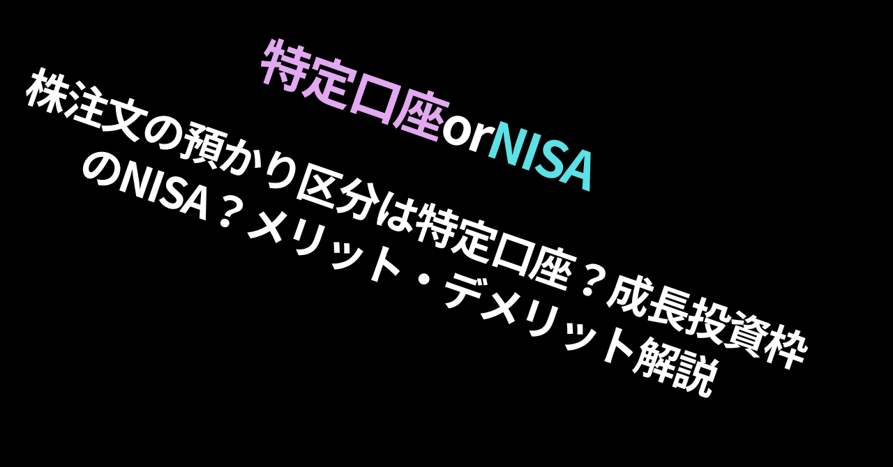 【どっちがいいの？】株注文の預かり区分は特定口座？成長投資枠のNISA？メリット・デメリット解説