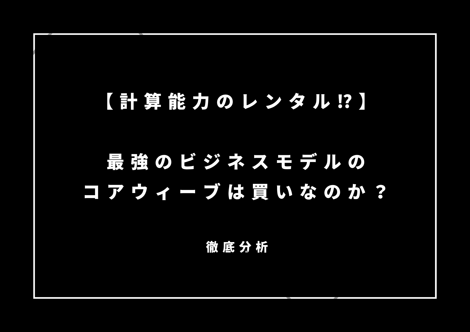 【計算能力のレンタル⁉】最強のビジネスモデルのコアウィーブは買いなのか？徹底分析